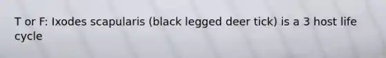 T or F: Ixodes scapularis (black legged deer tick) is a 3 host life cycle