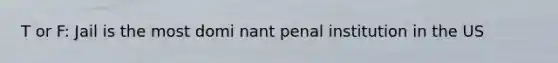 T or F: Jail is the most domi nant penal institution in the US