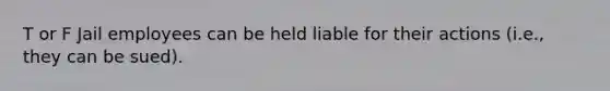 T or F Jail employees can be held liable for their actions (i.e., they can be sued).