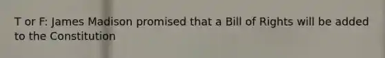 T or F: James Madison promised that a Bill of Rights will be added to the Constitution