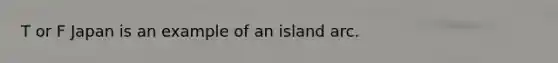 T or F Japan is an example of an island arc.