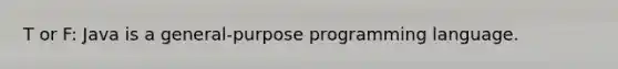 T or F: Java is a general-purpose programming language.