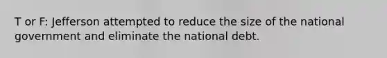 T or F: Jefferson attempted to reduce the size of the national government and eliminate the national debt.