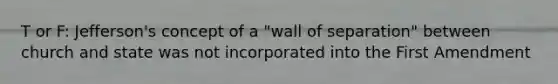 T or F: Jefferson's concept of a "wall of separation" between church and state was not incorporated into the First Amendment