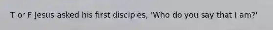 T or F Jesus asked his first disciples, 'Who do you say that I am?'