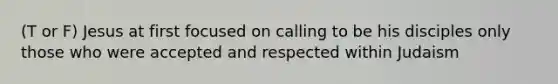 (T or F) Jesus at first focused on calling to be his disciples only those who were accepted and respected within Judaism