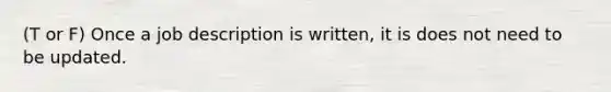 (T or F) Once a job description is written, it is does not need to be updated.