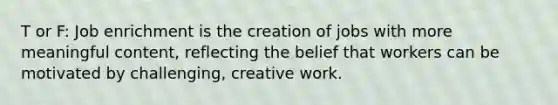 T or F: Job enrichment is the creation of jobs with more meaningful content, reflecting the belief that workers can be motivated by challenging, creative work.