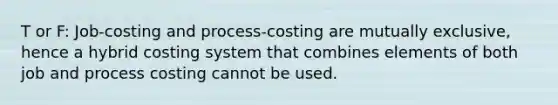 T or F: Job-costing and process-costing are mutually exclusive, hence a hybrid costing system that combines elements of both job and process costing cannot be used.