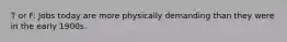 T or F: Jobs today are more physically demanding than they were in the early 1900s.