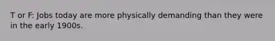 T or F: Jobs today are more physically demanding than they were in the early 1900s.