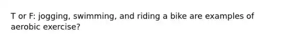 T or F: jogging, swimming, and riding a bike are examples of aerobic exercise?