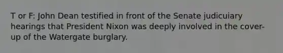 T or F: John Dean testified in front of the Senate judicuiary hearings that President Nixon was deeply involved in the cover-up of the Watergate burglary.