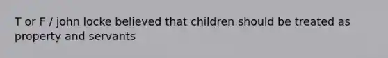 T or F / john locke believed that children should be treated as property and servants