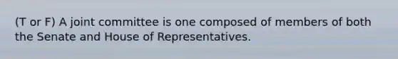 (T or F) A joint committee is one composed of members of both the Senate and House of Representatives.