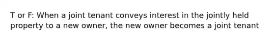 T or F: When a joint tenant conveys interest in the jointly held property to a new owner, the new owner becomes a joint tenant