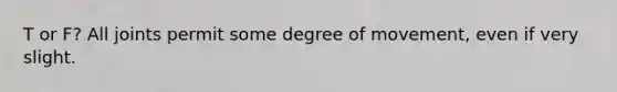 T or F? All joints permit some degree of movement, even if very slight.