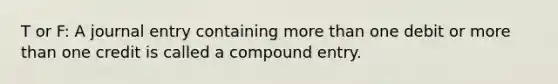 T or F: A journal entry containing more than one debit or more than one credit is called a compound entry.