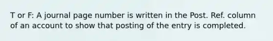 T or F: A journal page number is written in the Post. Ref. column of an account to show that posting of the entry is completed.