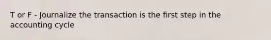 T or F - Journalize the transaction is the first step in the accounting cycle