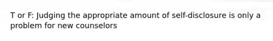 T or F: Judging the appropriate amount of self-disclosure is only a problem for new counselors