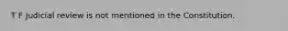 T F Judicial review is not mentioned in the Constitution.