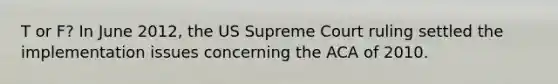 T or F? In June 2012, the US Supreme Court ruling settled the implementation issues concerning the ACA of 2010.