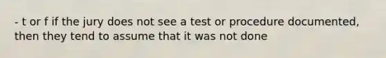 - t or f if the jury does not see a test or procedure documented, then they tend to assume that it was not done