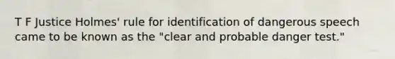 T F Justice Holmes' rule for identification of dangerous speech came to be known as the "clear and probable danger test."