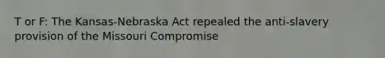 T or F: The Kansas-Nebraska Act repealed the anti-slavery provision of the Missouri Compromise