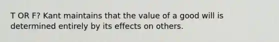 T OR F? Kant maintains that the value of a good will is determined entirely by its effects on others.