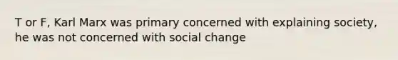 T or F, Karl Marx was primary concerned with explaining society, he was not concerned with social change