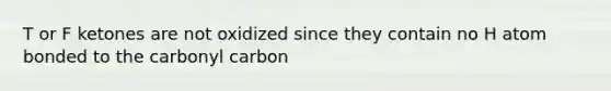 T or F ketones are not oxidized since they contain no H atom bonded to the carbonyl carbon