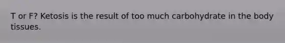 T or F? Ketosis is the result of too much carbohydrate in the body tissues.