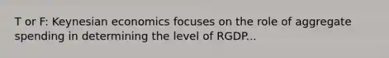 T or F: Keynesian economics focuses on the role of aggregate spending in determining the level of RGDP...