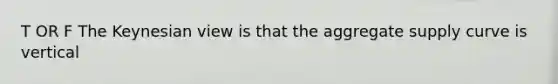 T OR F The Keynesian view is that the aggregate supply curve is vertical