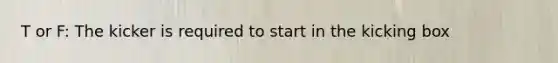 T or F: The kicker is required to start in the kicking box