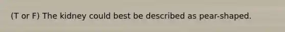 (T or F) The kidney could best be described as pear-shaped.