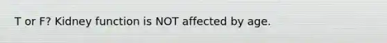 T or F? Kidney function is NOT affected by age.