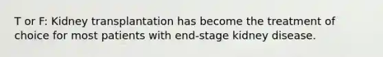 T or F: Kidney transplantation has become the treatment of choice for most patients with end-stage kidney disease.