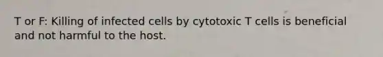 T or F: Killing of infected cells by cytotoxic T cells is beneficial and not harmful to the host.