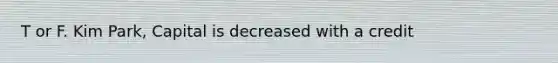 T or F. Kim Park, Capital is decreased with a credit