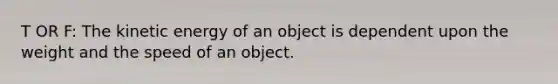 T OR F: The kinetic energy of an object is dependent upon the weight and the speed of an object.