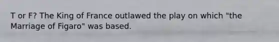 T or F? The King of France outlawed the play on which "the Marriage of Figaro" was based.
