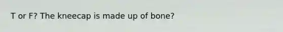T or F? The kneecap is made up of bone?