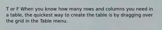 T or F When you know how many rows and columns you need in a table, the quickest way to create the table is by dragging over the grid in the Table menu.