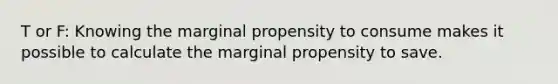 T or F: Knowing the marginal propensity to consume makes it possible to calculate the marginal propensity to save.