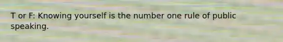 T or F: Knowing yourself is the number one rule of public speaking.
