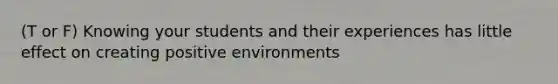 (T or F) Knowing your students and their experiences has little effect on creating positive environments