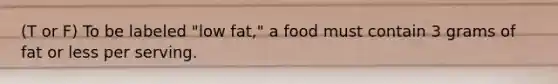 (T or F) To be labeled "low fat," a food must contain 3 grams of fat or less per serving.